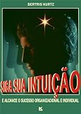 Siga sua intui&ccedil;&atilde;o - Desenvolva sua intui&ccedil;&atilde;o e alcance o sucesso organizacional e individual (Portuguese Edition) (Bertris Kurtz)