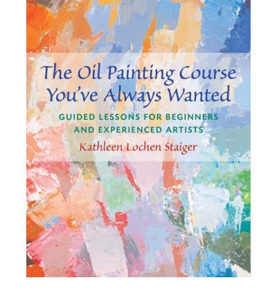 [(The Oil Painting Course You've Always Wanted: Guided Lessons for Beginners and Experienced Artists )] [Author: Kathleen Staiger] [Sep-2006]