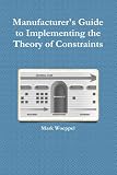 Manufacturer`s Guide to Implementing the Theory of Constraints