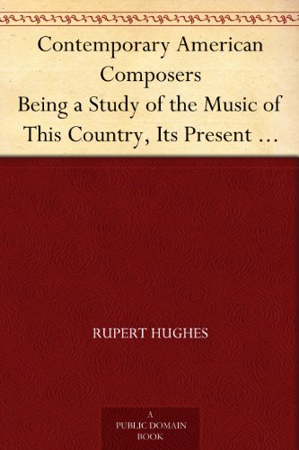Contemporary American Composers Being a Study of the Music of This Country, Its Present Conditions and Its Future, with Critical Estimates and ... Musical Autographs, and Compositions