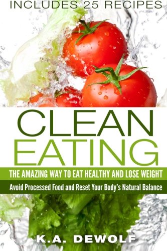 Clean Eating: The Amazing Way To Eat Healthy and Lose Weight: Includes 25 Recipes: Avoid Processed Food and Reset Your Body's Natural Balance (Clean Eating ... Eating Clean, Clean Eating for Dummies)