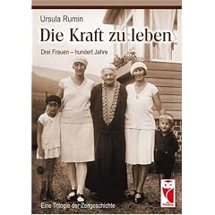 Die Kraft zu leben: Drei Frauen - hundert Jahre. Eine Trilogie der Zeitgeschichte