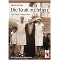 Die Kraft zu leben: Drei Frauen - hundert Jahre. Eine Trilogie der Zeitgeschichte