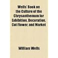 Wells' Book on the Culture of the Chrysanthemum for Exhibition, Decoration, Cut Flower, and Market by William Wells