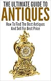 The Ultimate Guide To Antiques: How To Find The Best Antiques and Sell For Best Price (Wisest and Richest, Make Money, Antiquity, Selling Antique, Find Antiques)