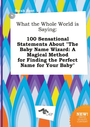 What the Whole World Is Saying: 100 Sensational Statements about the Baby Name Wizard: A Magical Method for Finding the Perfect Name for Your Baby