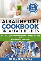 Alkaline Diet Cookbook: Breakfast Recipes: Insanely Good Alkaline Plant-Based Recipes for Weight Loss & Healing (Alkaline Recipes, Plant Based Cookbook Book 1) Alkaline Diet Cookbook: Breakfast Recipes: Insanely Good Alkaline Plant-Based Recipes for Weight Loss & Healing (Alkaline Recipes, Plant Based Cookbook Book 1)