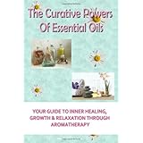 The Curative Powers Of Essential Oils: Your Guide to Inner Healing, Growth & Relaxation Through Aromatherapy