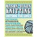 Mason-Dixon Knitting Outside the Lines: Patterns, Stories, Pictures, True Confessions, Tricky Bits, Whole New Worlds, and Familiar Ones, Too