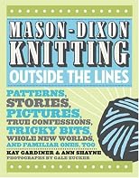 Mason-Dixon Knitting: Outside the Lines: Patterns, Stories, Pictures, True Confessions, Tricky Bits, Whole New Worlds, and Familiar Ones, Too