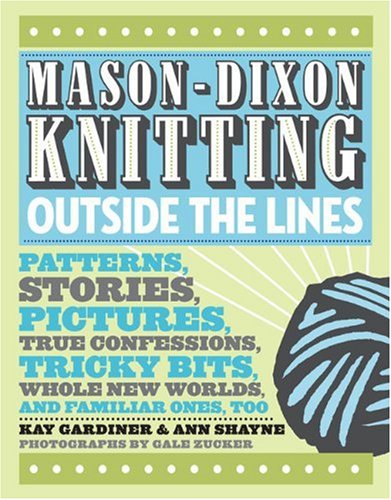 Mason-Dixon Knitting Outside the Lines: Patterns, Stories, Pictures, True Confessions, Tricky Bits, Whole New Worlds, and Familiar Ones, Too