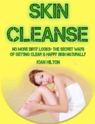 Skin Cleanse- No More Dirty Looks- The Secret Ways of Getting Clear & Happy Skin Naturally: Step by Step Guide to Revitalize Your Skin (Get Rid of ... (A Healthier and Happier You) (Volume 1)