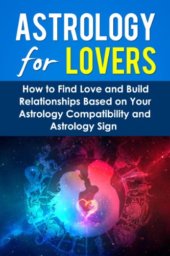 Astrology For Lovers: How to Find Love and Build Relationships Based on Your Astrology Compatibility and Astrology Sign (Understanding Astrology, Astrology ... Zodiac Lovers, Love and Astrological Signs)