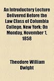 An Introductory Lecture Delivered Before the Law Class of Columbia College, New York; On Monday, November 1, 1858