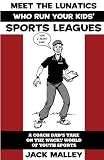 Meet The Lunatics Who Run Your Kids Sports Leagues: A Coach Dads Take On The Wacky World Of Youth Sports
