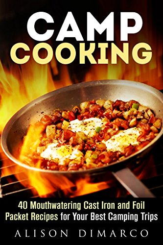 Camp Cooking: 40 Mouthwatering Cast Iron and Foil Packet Recipes for Your Best Camping Trips (Camping Recipes & Outdoor Cooking)