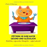 Füttern Sie Ihre Katze gesund und glücklich!: Natürliches, artgerechtes Katzenfutter - einfach zubereitet