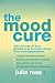 The Mood Cure: Take Charge of Your Emotions in 24 Hours Using Food and Supplements