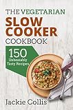 Vegetarian: The Vegetarian Slow Cooker Cookbook: 150 Unbeatably Tasty Recipes
