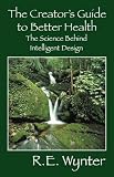 The Creator's Guide to Better Health: The Science Behind Intelligent Design