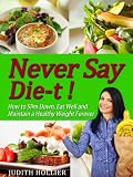 Never Say Die-t ! How to Slim Down, Eat Well and Maintain a Healthy Weight Forever