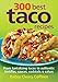 300 Best Taco Recipes: From Tantalizing Tacos to Authentic Tortillas, Sauces, Cocktails and Salsas