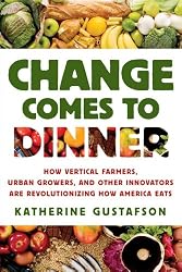 Change Comes to Dinner: How Vertical Farmers, Urban Growers, and Other Innovators Are Revolutionizing How America Eats