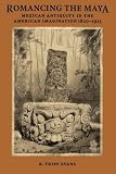 Romancing the Maya: Mexican Antiquity in the American Imagination, 1820-1915