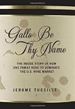 Gallo Be Thy Name: The Inside Story of How One Family Rose to Dominate the U.S. Wine Market