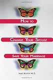 How to Change Your Spouse and Save Your Marriage