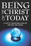 Being the Christ of Today: 7 Ways to Transform Your Life and Heal the World