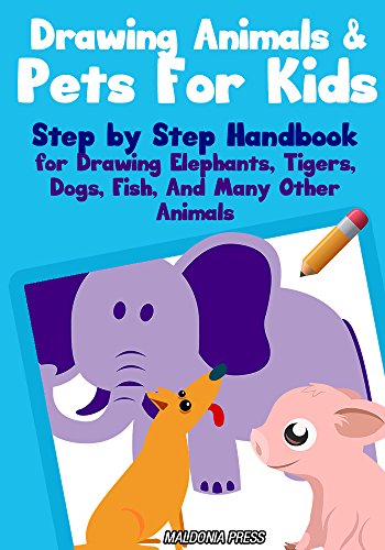 How to Draw Animals: Drawing Animals & Pets for Kids: Step by Step Handbook for Drawing Elephants, Tigers, Dogs, Fish, And Many Other Animals (Drawing Books for Kids 1)