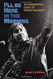 Ill Be Here in the Morning: The Songwriting Legacy of Townes Van Zandt (John and Robin Dickson Series in Texas Music, sponsored by the Center for Texas)