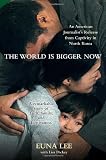 The World Is Bigger Now: An American Journalists Release from Captivity in North Korea . . . A Remarkable Story of Faith, Family, and Forgiveness