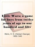 Little Wars; a game for boys from twelve years of age to one hundred and fifty and for that more intelligent sort of girl who likes boys' games and books.