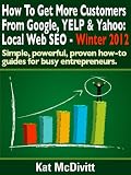 Thumbnail image for How To Get More Customers From Google, YELP & Yahoo: Local Web SEO – Winter 2012 (Simple, powerful, proven how-to guides for busy entrepreneurs.)