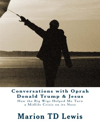 Conversations with Oprah Donald Trump & Jesus: How the Big Wigs Helped Me Turn a Midlife Crisis on its Nose
