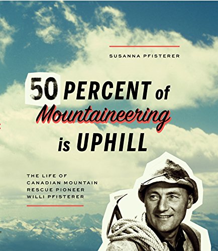 Fifty Percent of Mountaineering is Uphill: The Life of Canadian Mountain Rescue Pioneer Willi Pfisterer