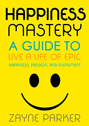 Happiness: Mastery – A Guide To Live A Life of Epic Happiness, Passion, and Fulfillment