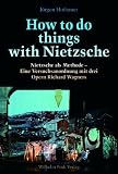 How to do things with Nietzsche: Nietzsche als Methode - Eine Versuchanordnung mit drei Opern Richard Wagners - J&uuml;rgen Hofbauer