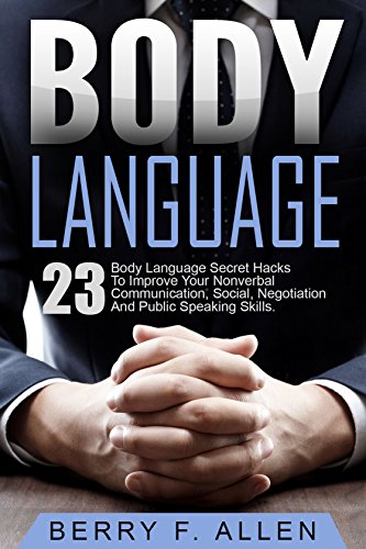 Body Language: 23 Body Language Secret Hacks To Improve Your Nonverbal Communication, Social, Negotiation And Public Speaking Skills (Body Language Psychology, Body Language Training)