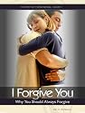 I Forgive You: Why You Should Always (The Path of Forgiveness)