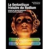 La fantastique histoire du Radium : Quand un �l�ment radioactif devient potion magique