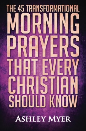 Prayer: The 45 Transformational Morning Prayers That Every Christian Should Know: Every Christian Will Find Energy and Encouragement in These Morning ... Christianity Self Help Life Application)