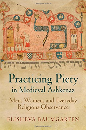 Practicing Piety in Medieval Ashkenaz: Men, Women, and Everyday Religious Observance (Jewish Culture and Contexts)