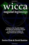 WICCA MAGICKAL BEGINNINGS - A Study of the Possible Origins of the Rituals and Practices Found in this Modern Tradition of Pagan Witchcraft and Magick