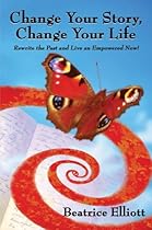 Change Your Story, Change Your Life: Rewrite the Past and Live an Empowered Now! Change Your Story, Change Your Life: Rewrite the Past and Live an Empowered Now!