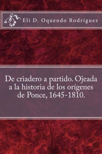 De criadero a partido. Ojeada a la historia de los orígenes de Ponce, 1645-1810. (Spanish Edition), by Eli D. Oquendo Rodríguez