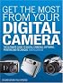 Get the Most from Your Digital Camera: The Ultimate Guide to Digital Cameras, Software, Printing and Technique