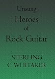 Unsung Heroes of Rock Guitar: 15 Great Rock Guitarists In Their Own Words